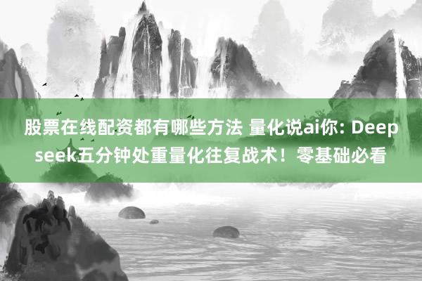 股票在线配资都有哪些方法 量化说ai你: Deepseek五分钟处重量化往复战术！零基础必看