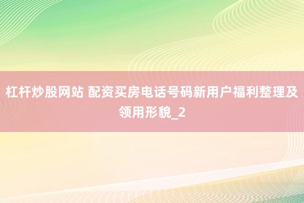 杠杆炒股网站 配资买房电话号码新用户福利整理及领用形貌_2