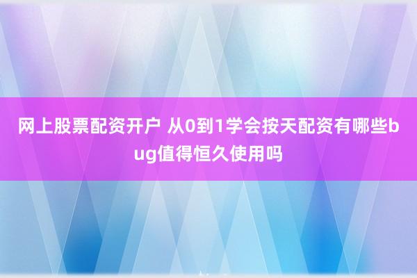 网上股票配资开户 从0到1学会按天配资有哪些bug值得恒久使用吗