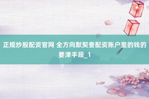 正规炒股配资官网 全方向默契查配资账户里的钱的要津手段_1
