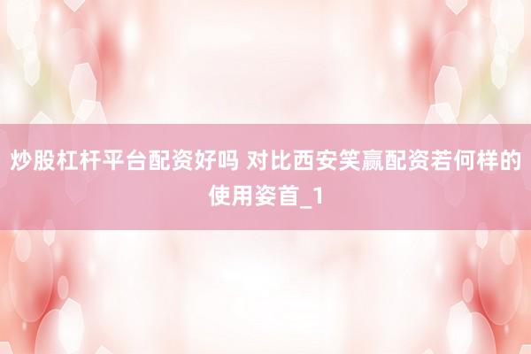炒股杠杆平台配资好吗 对比西安笑赢配资若何样的使用姿首_1