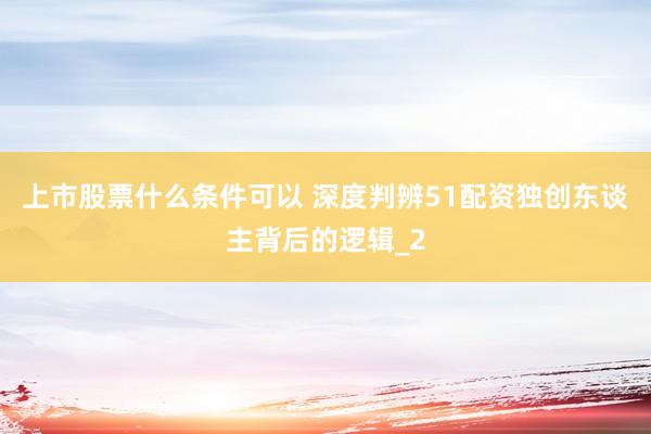 上市股票什么条件可以 深度判辨51配资独创东谈主背后的逻辑_2