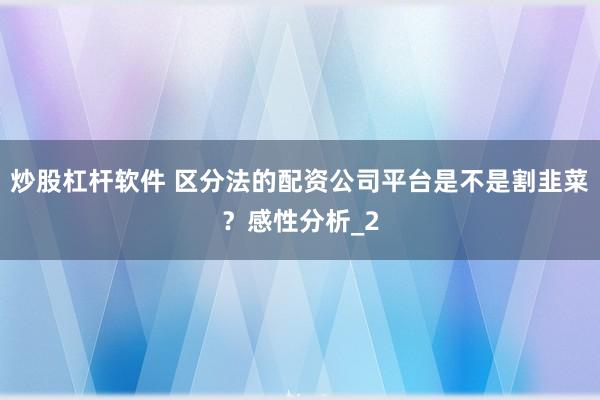 炒股杠杆软件 区分法的配资公司平台是不是割韭菜？感性分析_2