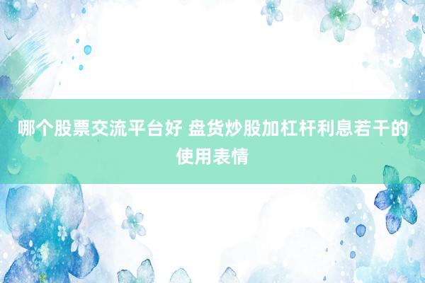 哪个股票交流平台好 盘货炒股加杠杆利息若干的使用表情