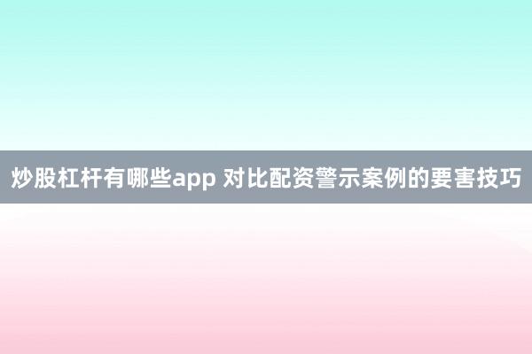 炒股杠杆有哪些app 对比配资警示案例的要害技巧