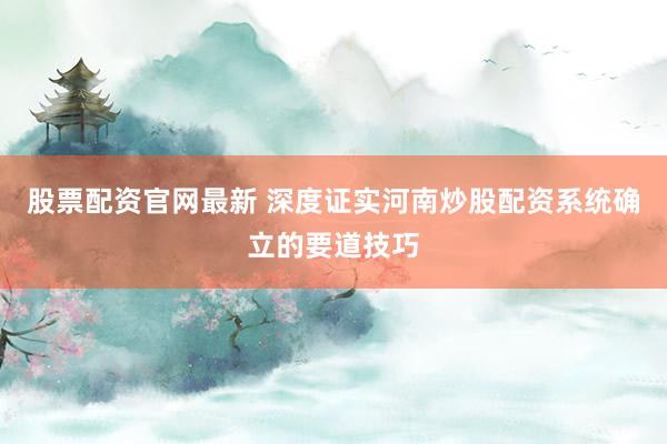 股票配资官网最新 深度证实河南炒股配资系统确立的要道技巧