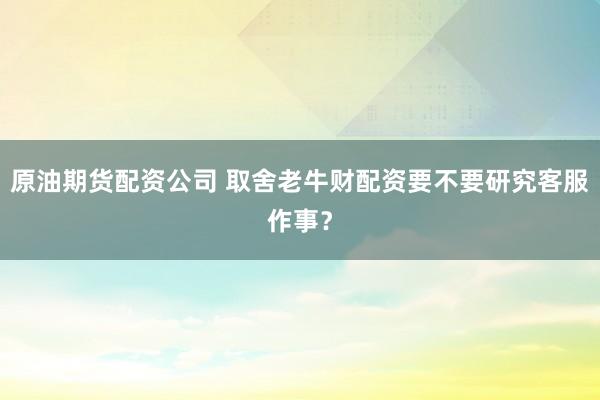 原油期货配资公司 取舍老牛财配资要不要研究客服作事？