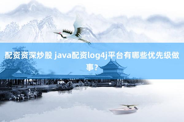 配资资深炒股 java配资log4j平台有哪些优先级做事？