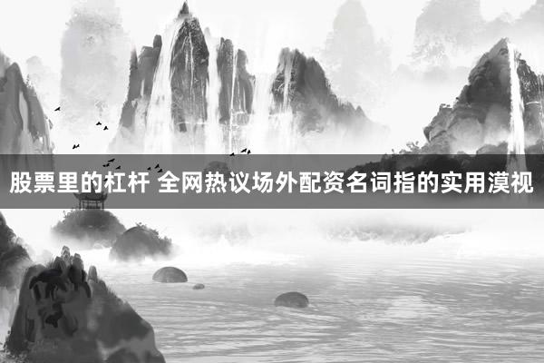 股票里的杠杆 全网热议场外配资名词指的实用漠视