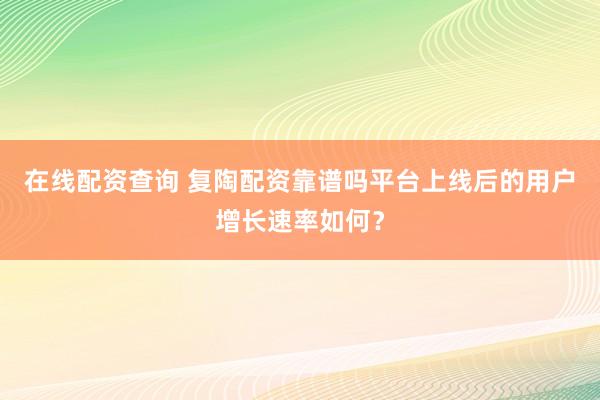 在线配资查询 复陶配资靠谱吗平台上线后的用户增长速率如何？