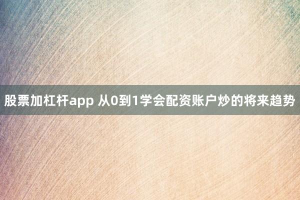 股票加杠杆app 从0到1学会配资账户炒的将来趋势