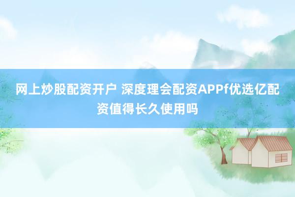 网上炒股配资开户 深度理会配资APPf优选亿配资值得长久使用吗