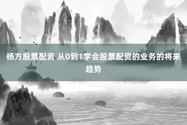 杨方股票配资 从0到1学会股票配资的业务的将来趋势