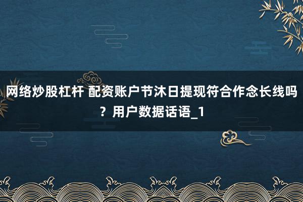 网络炒股杠杆 配资账户节沐日提现符合作念长线吗？用户数据话语_1