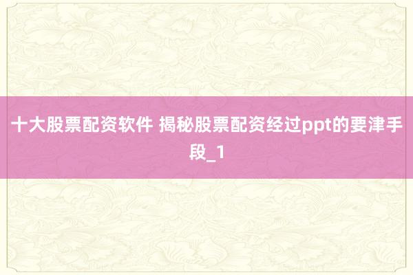 十大股票配资软件 揭秘股票配资经过ppt的要津手段_1