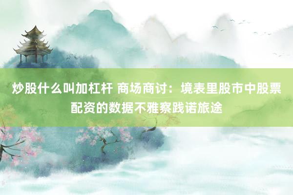 炒股什么叫加杠杆 商场商讨：境表里股市中股票配资的数据不雅察践诺旅途