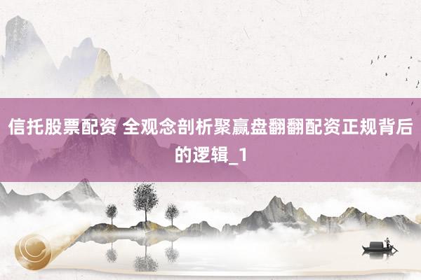 信托股票配资 全观念剖析聚赢盘翻翻配资正规背后的逻辑_1