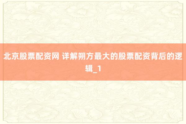 北京股票配资网 详解朔方最大的股票配资背后的逻辑_1