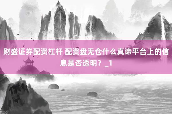 财盛证券配资杠杆 配资盘无仓什么真谛平台上的信息是否透明？_1